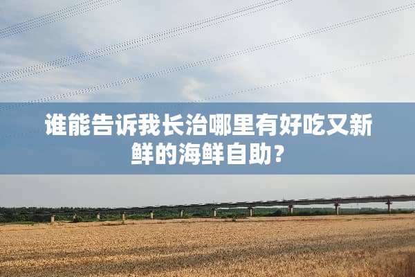 谁能告诉我长治哪里有好吃又新鲜的海鲜自助？