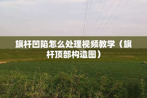 旗杆凹陷怎么处理视频教学（旗杆顶部构造图）
