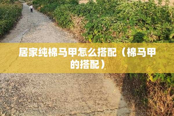 居家纯棉马甲怎么搭配（棉马甲的搭配）