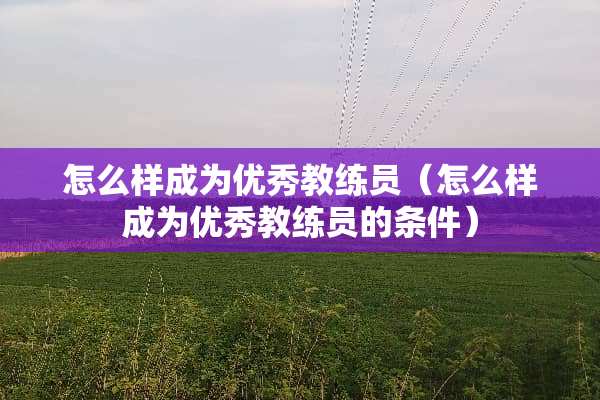 怎么样成为优秀教练员（怎么样成为优秀教练员的条件）