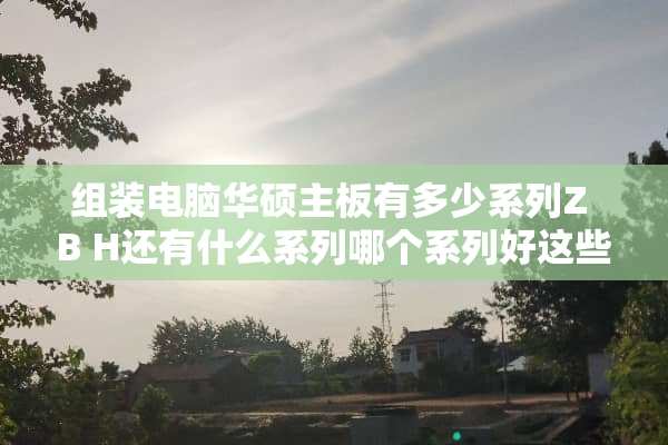 组装电脑华硕主板有多少系列Z B H还有什么系列哪个系列好这些系列代表什么意思？