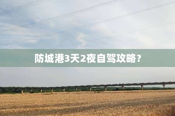 防城港3天2夜自驾攻略？