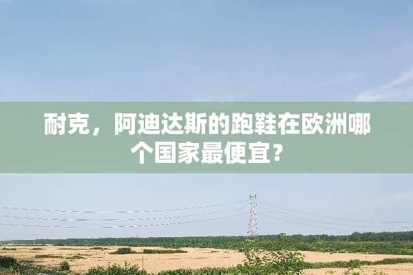 耐克，阿迪达斯的跑鞋在欧洲哪个国家最便宜？
