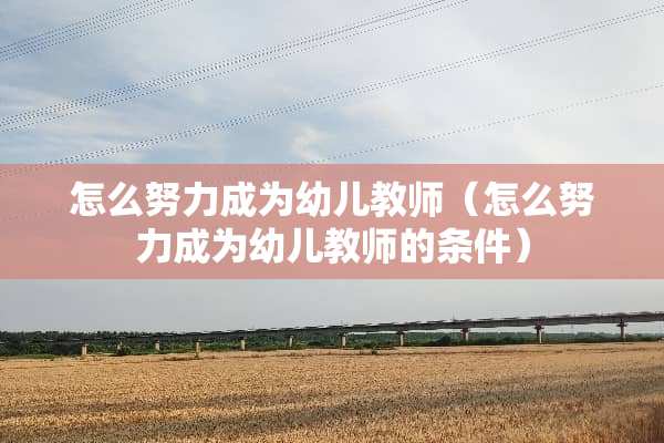 怎么努力成为幼儿教师（怎么努力成为幼儿教师的条件）