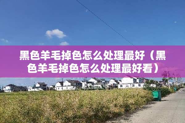 黑色羊毛掉色怎么处理最好（黑色羊毛掉色怎么处理最好看）