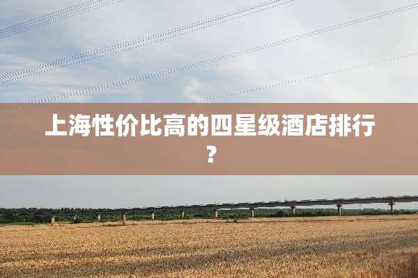 上海性价比高的四星级酒店排行？