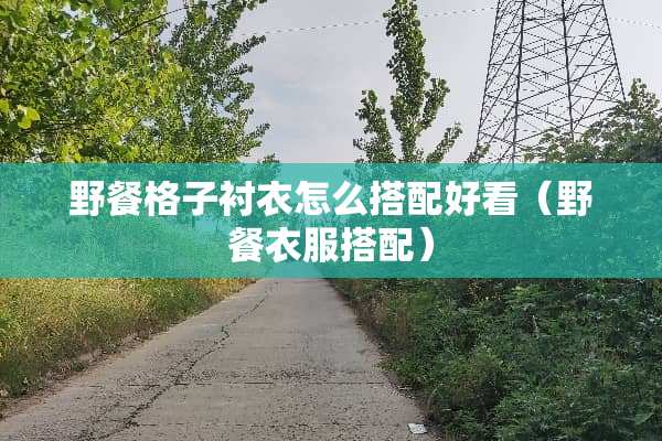 野餐格子衬衣怎么搭配好看（野餐衣服搭配）