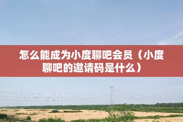 怎么能成为小度聊吧会员（小度聊吧的邀请码是什么）