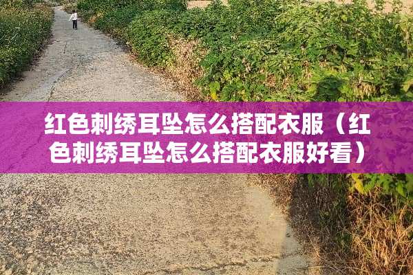 红色刺绣耳坠怎么搭配衣服（红色刺绣耳坠怎么搭配衣服好看）