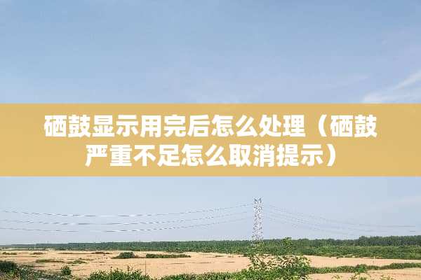 硒鼓显示用完后怎么处理（硒鼓严重不足怎么取消提示）