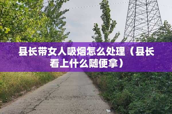 县长带女人吸烟怎么处理（县长看上什么随便拿）