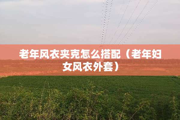 老年风衣夹克怎么搭配（老年妇女风衣外套）