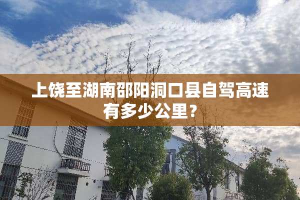 上饶至湖南邵阳洞口县自驾高速有多少公里？