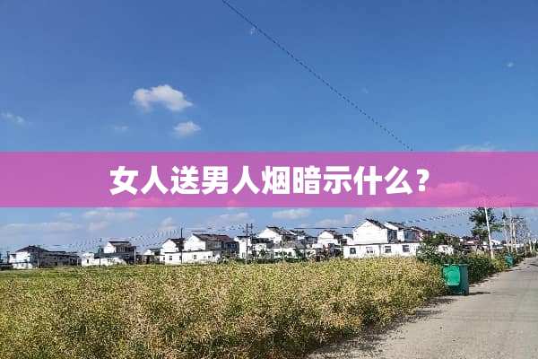 女人送男人烟暗示什么？