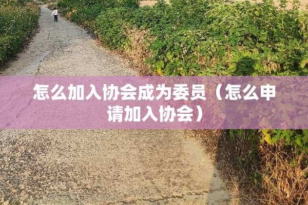 怎么加入协会成为委员（怎么申请加入协会）