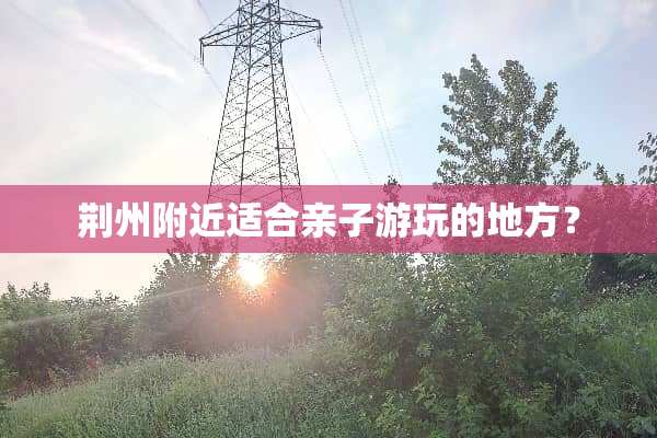 荆州附近适合亲子游玩的地方？