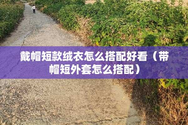 戴帽短款绒衣怎么搭配好看（带帽短外套怎么搭配）