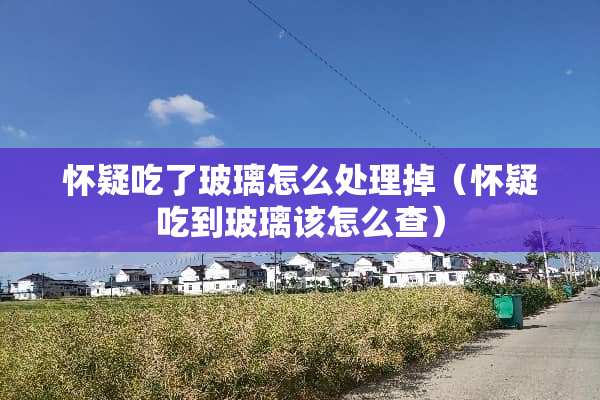 怀疑吃了玻璃怎么处理掉（怀疑吃到玻璃该怎么查）