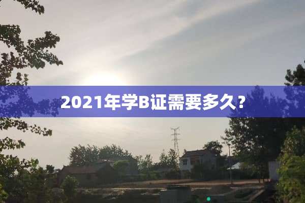 2021年学B证需要多久？