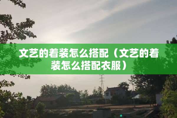 文艺的着装怎么搭配（文艺的着装怎么搭配衣服）