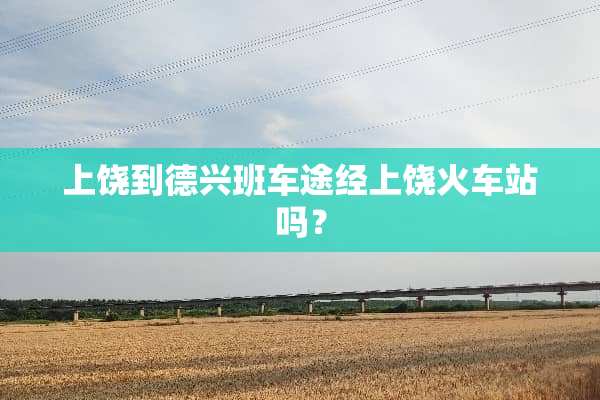 上饶到德兴班车途经上饶火车站吗？