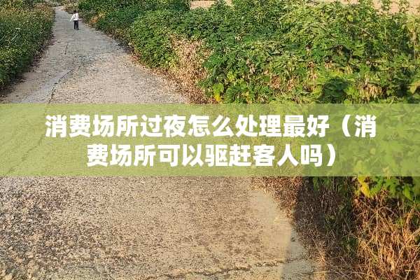 消费场所过夜怎么处理最好（消费场所可以驱赶客人吗）