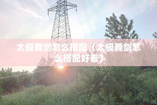 太极舞剑怎么搭配（太极舞剑怎么搭配好看）