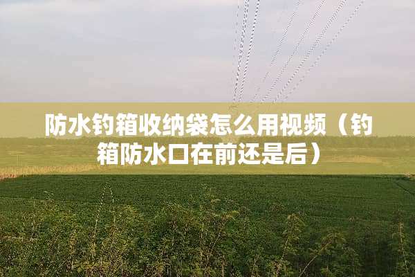 防水钓箱收纳袋怎么用视频（钓箱防水口在前还是后）