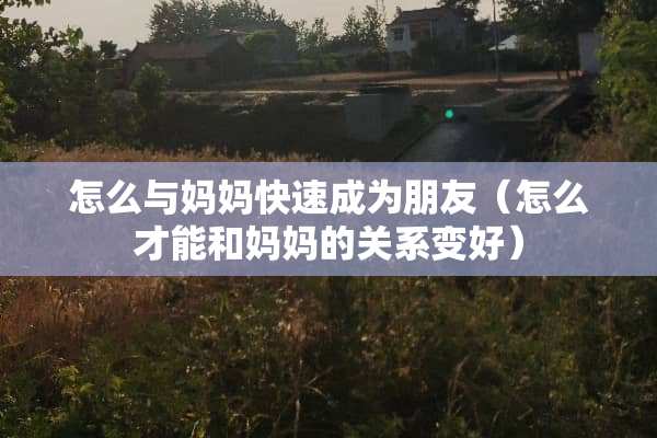 怎么与妈妈快速成为朋友（怎么才能和***关系变好）