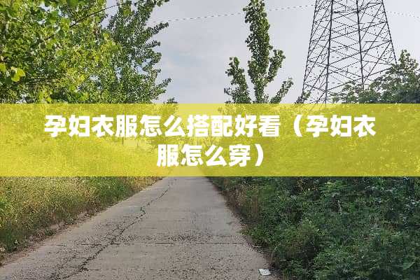 孕妇衣服怎么搭配好看（孕妇衣服怎么穿）