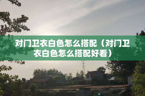 对门卫衣白色怎么搭配（对门卫衣白色怎么搭配好看）