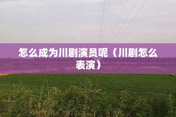 怎么成为川剧演员呢（川剧怎么表演）
