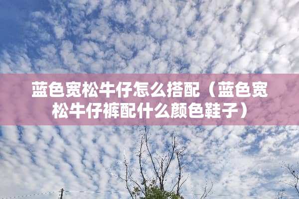 蓝色宽松牛仔怎么搭配（蓝色宽松牛仔裤配什么颜色鞋子）