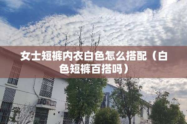 女士短裤**白色怎么搭配（白色短裤百搭吗）
