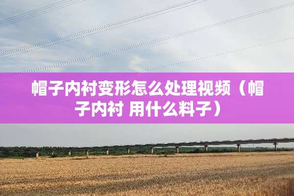 帽子内衬变形怎么处理视频（帽子内衬 用什么料子）