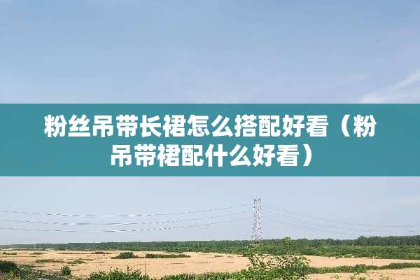 粉丝吊带长裙怎么搭配好看（粉吊带裙配什么好看）
