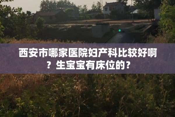 西安市哪家医院妇产科比较好啊？生宝宝有床位的？