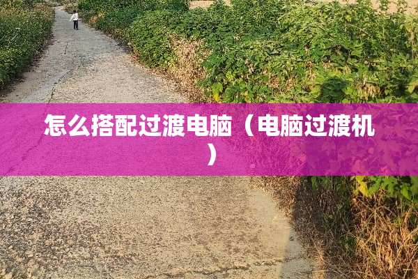 怎么搭配过渡电脑（电脑过渡机）