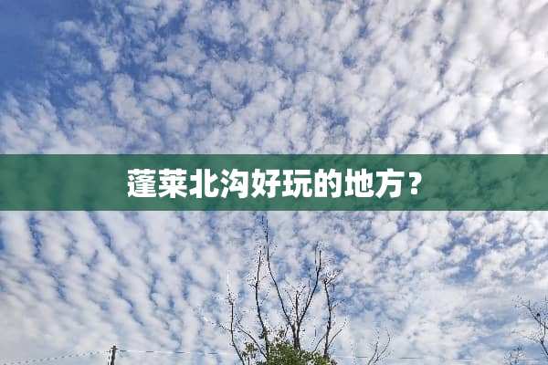 蓬莱北沟好玩的地方？