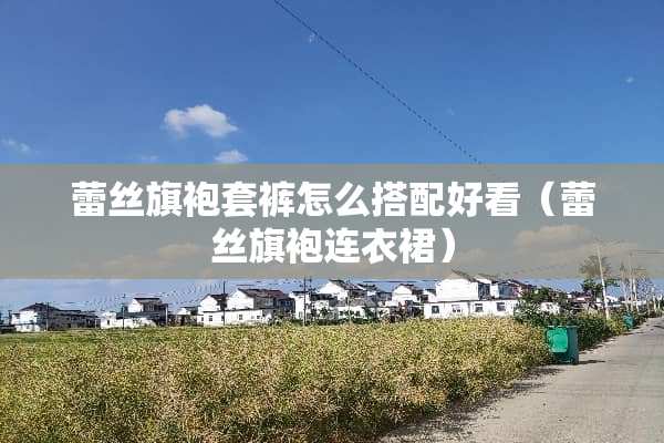 **旗袍套裤怎么搭配好看（**旗袍连衣裙）
