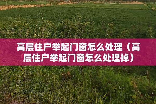 高层住户举起门窗怎么处理（高层住户举起门窗怎么处理掉）