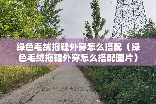 绿色毛绒拖鞋外穿怎么搭配（绿色毛绒拖鞋外穿怎么搭配图片）