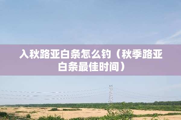 入秋路亚白条怎么钓（秋季路亚白条最佳时间）