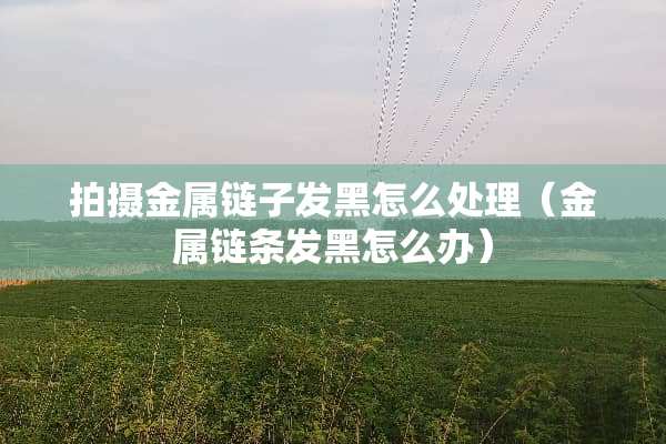 拍摄金属链子发黑怎么处理（金属链条发黑怎么办）