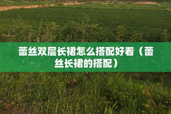 **双层长裙怎么搭配好看（**长裙的搭配）