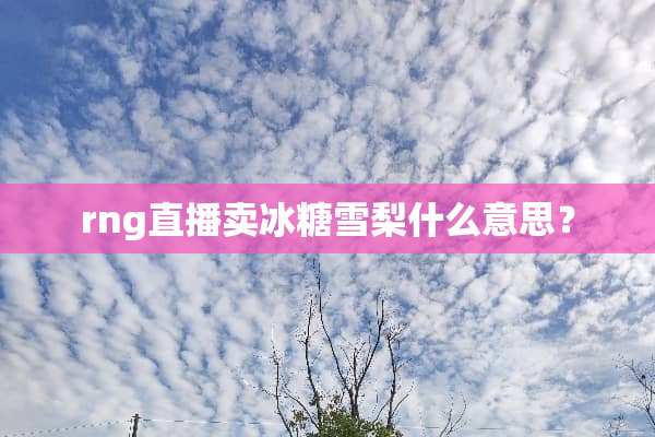 rng直播卖冰糖雪梨什么意思？