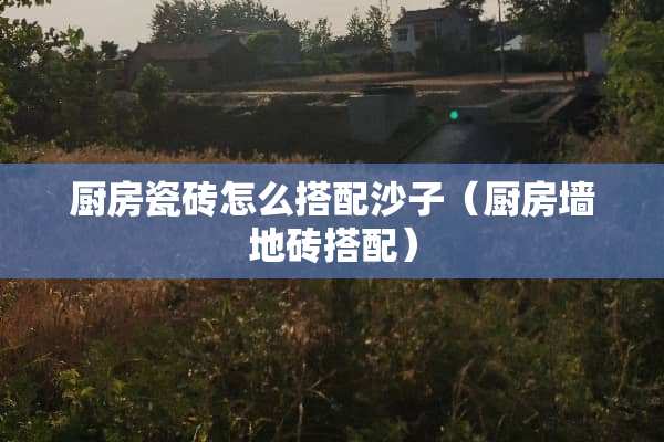 厨房瓷砖怎么搭配沙子（厨房墙地砖搭配）