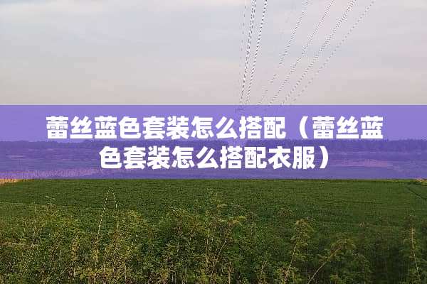 **蓝色套装怎么搭配（**蓝色套装怎么搭配衣服）