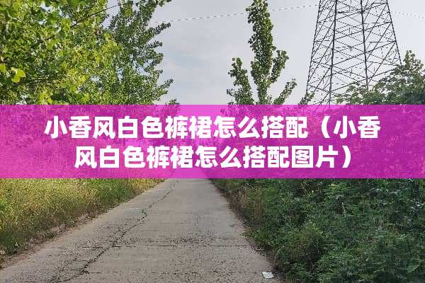 小香风白色裤裙怎么搭配（小香风白色裤裙怎么搭配图片）