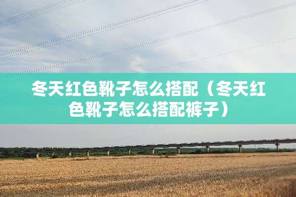 冬天红色靴子怎么搭配（冬天红色靴子怎么搭配裤子）